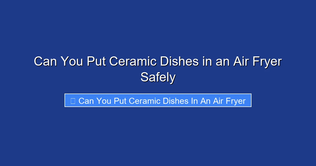 Can You Put Ceramic Dishes in an Air Fryer Safely