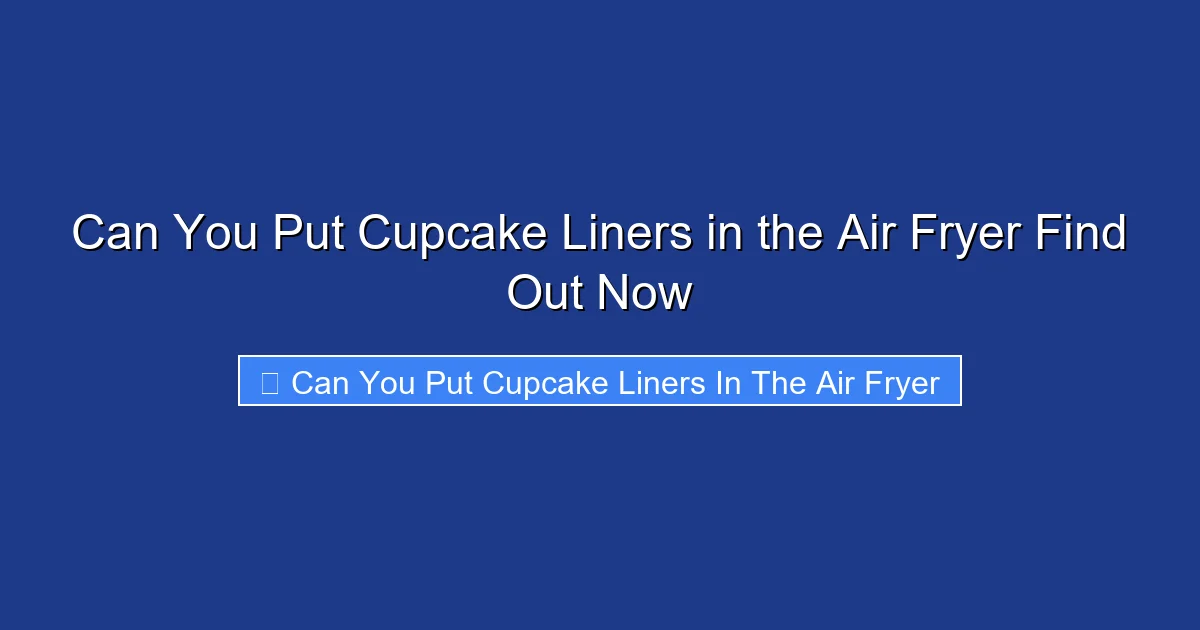 Can You Put Cupcake Liners in the Air Fryer Find Out Now