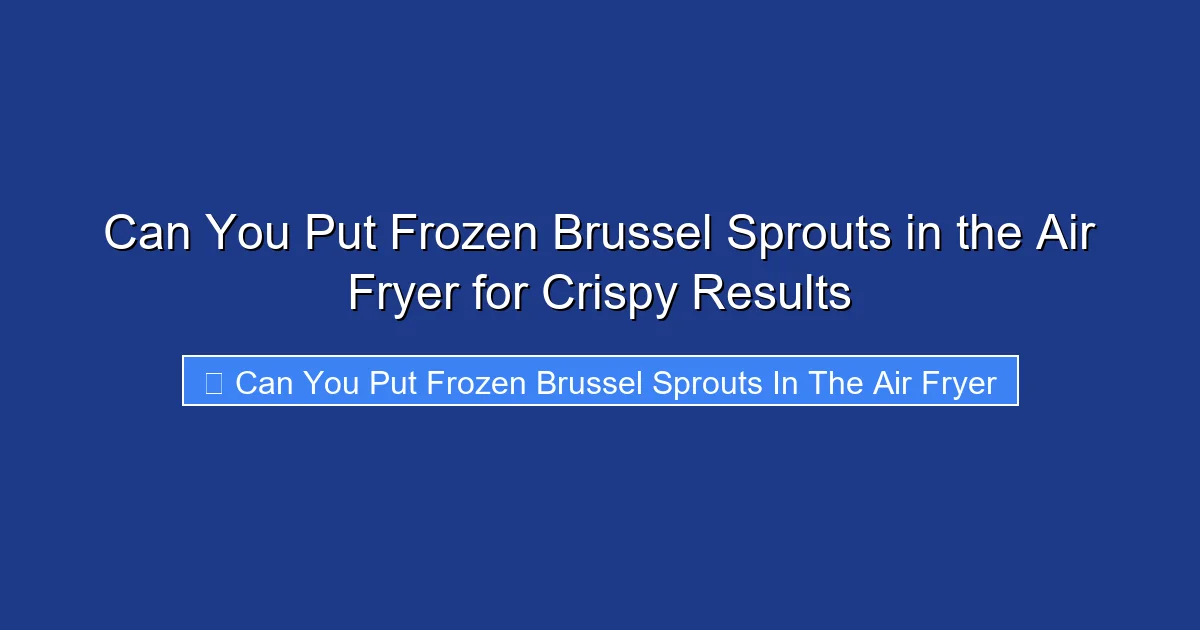 Can You Put Frozen Brussel Sprouts in the Air Fryer for Crispy Results