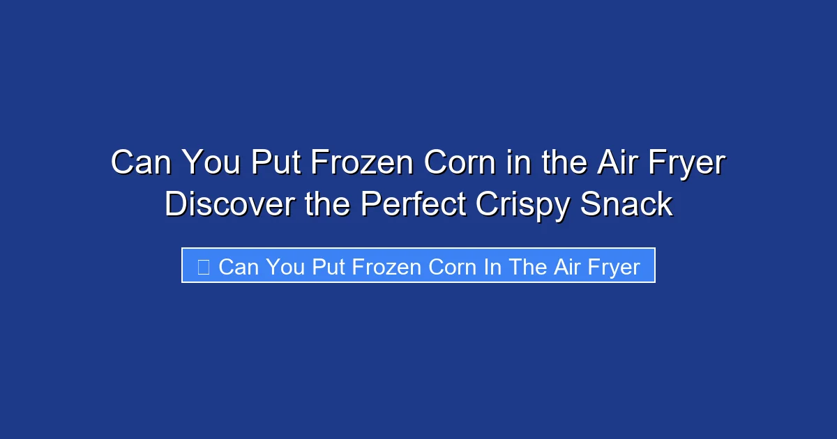 Can You Put Frozen Corn in the Air Fryer Discover the Perfect Crispy Snack
