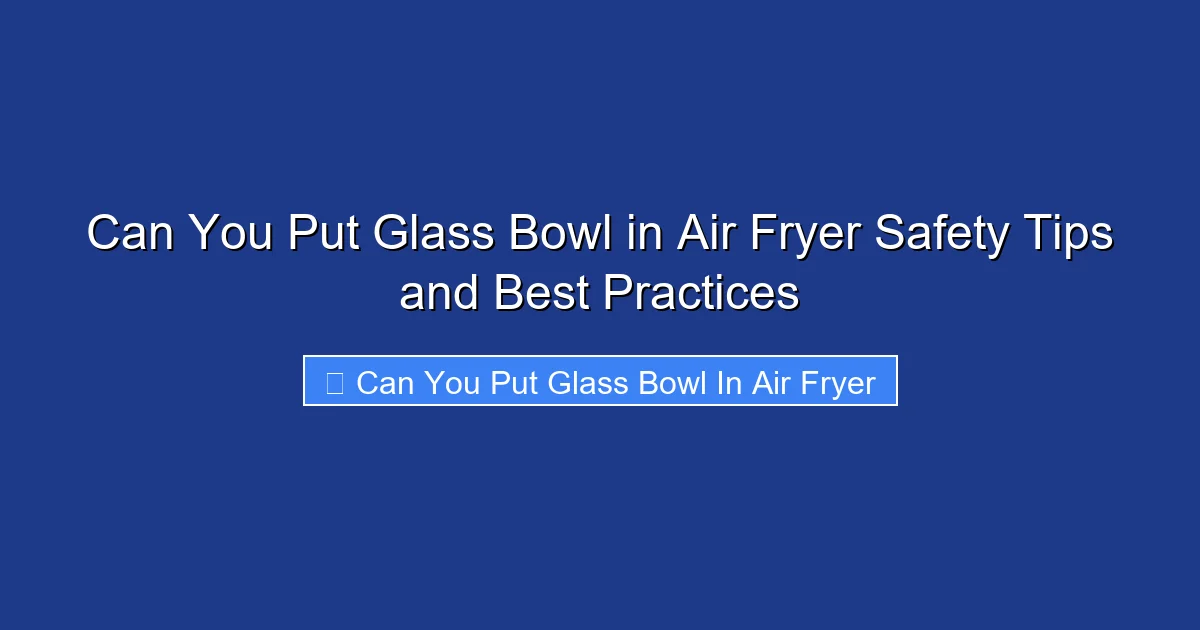 Can You Put Glass Bowl in Air Fryer Safety Tips and Best Practices
