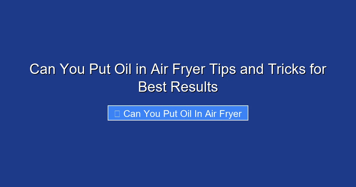 Can You Put Oil in Air Fryer Tips and Tricks for Best Results