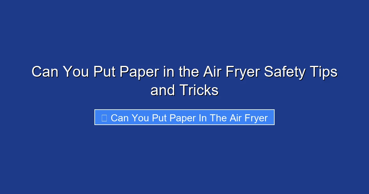 Can You Put Paper in the Air Fryer Safety Tips and Tricks