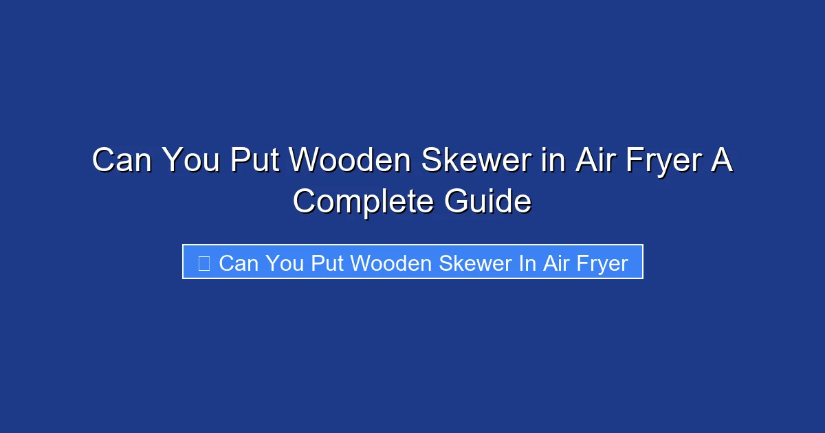 Can You Put Wooden Skewer in Air Fryer A Complete Guide