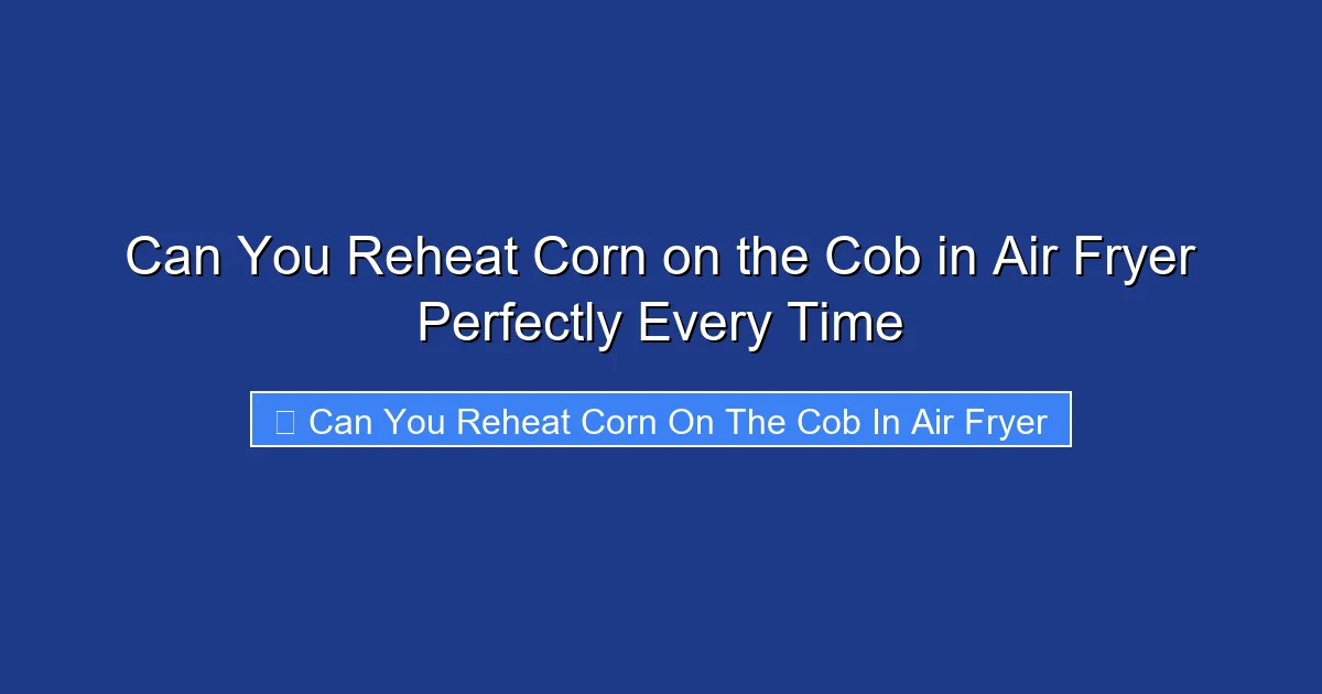 Can You Reheat Corn on the Cob in Air Fryer Perfectly Every Time