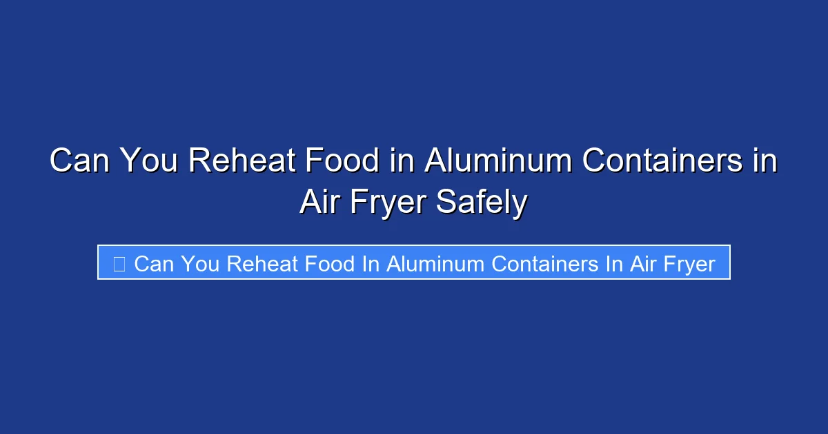 Can You Reheat Food in Aluminum Containers in Air Fryer Safely