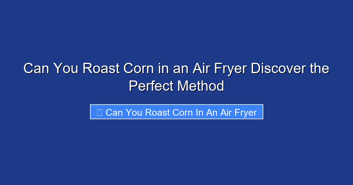 Can You Roast Corn in an Air Fryer Discover the Perfect Method