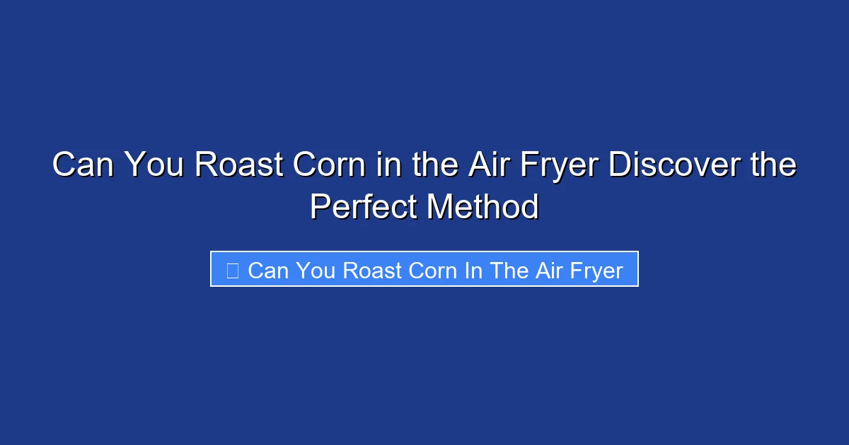 Can You Roast Corn in the Air Fryer Discover the Perfect Method
