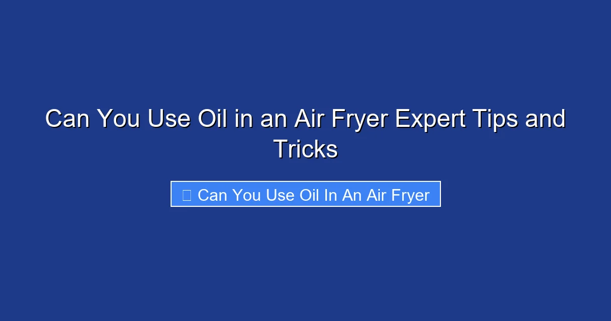Can You Use Oil in an Air Fryer Expert Tips and Tricks