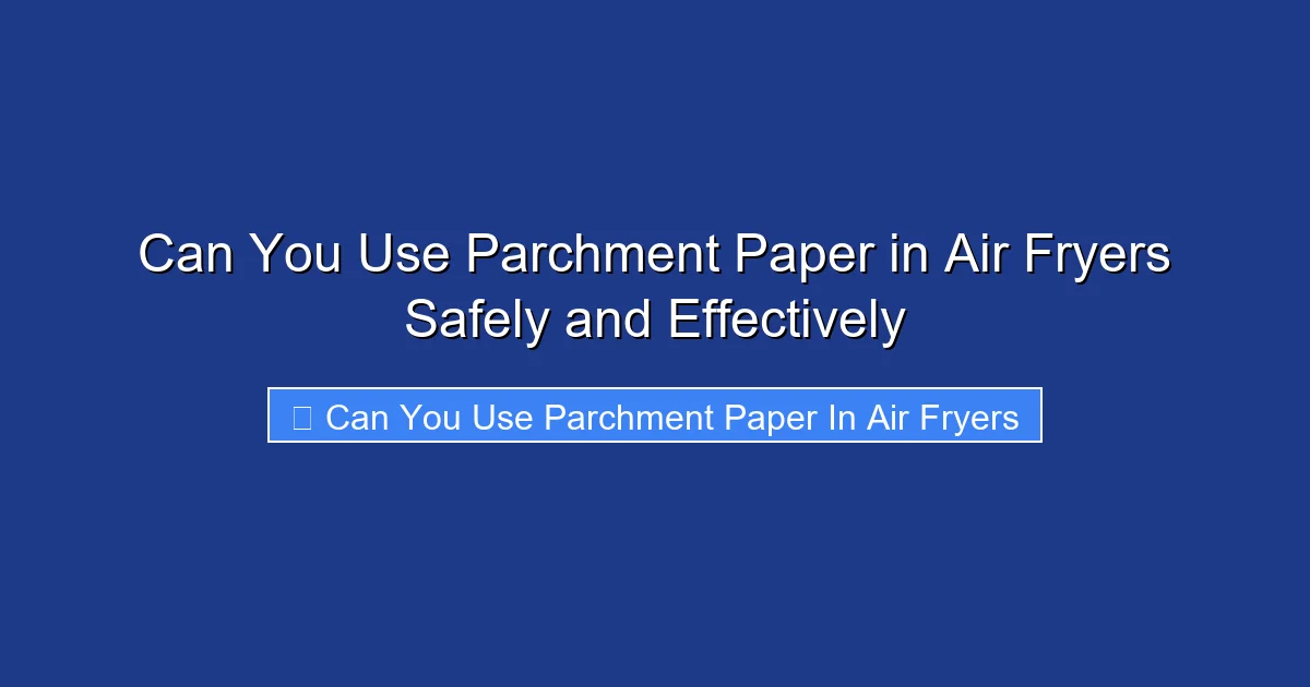 Can You Use Parchment Paper in Air Fryers Safely and Effectively