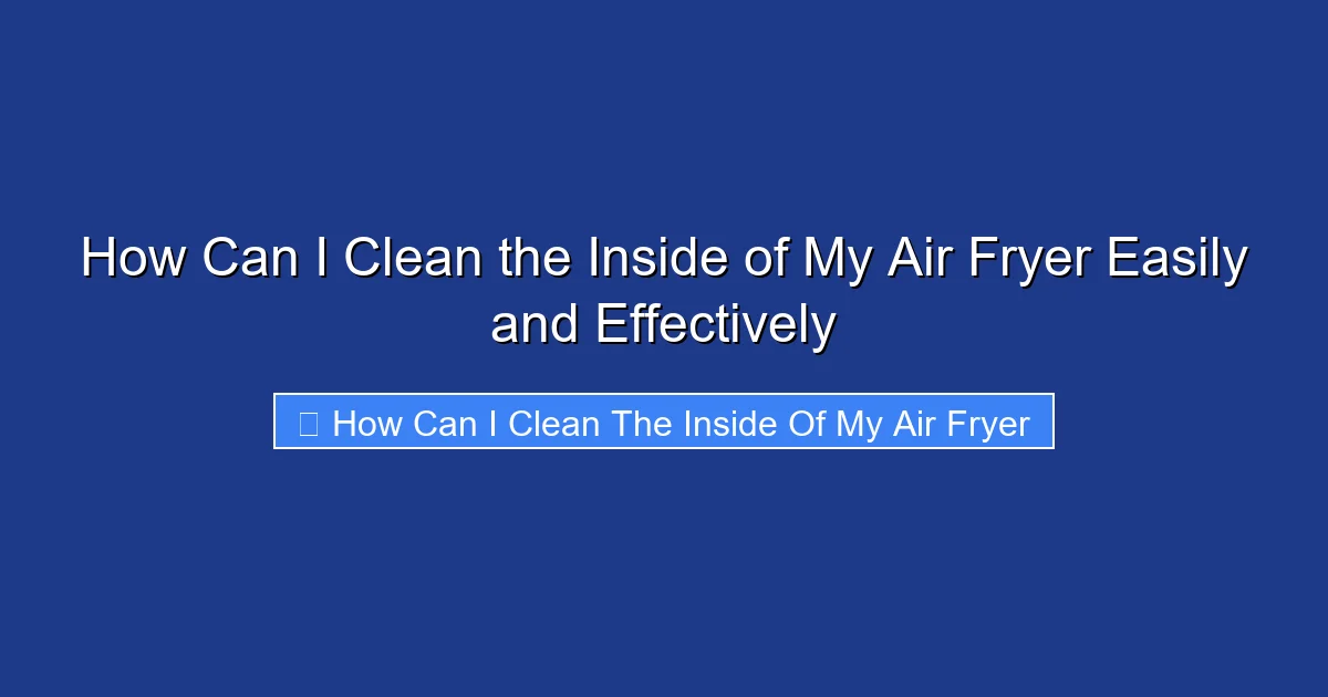 How Can I Clean the Inside of My Air Fryer Easily and Effectively