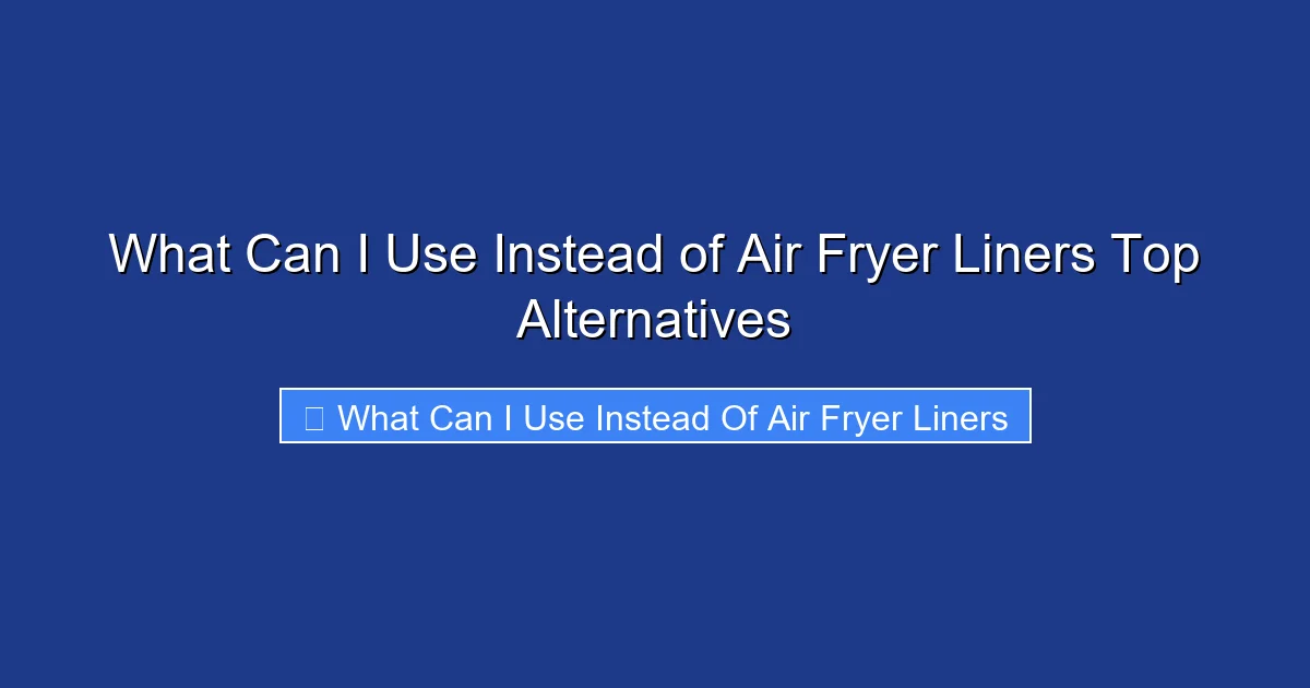 What Can I Use Instead of Air Fryer Liners Top Alternatives